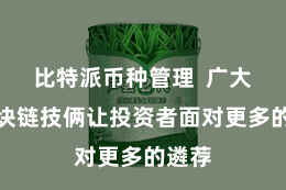 比特派币种管理 广大的区块链技俩让投资者面对更多的遴荐