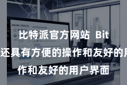 比特派官方网站  Bitpie钱包还具有方便的操作和友好的用户界面