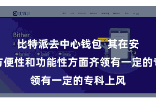 比特派去中心钱包  其在安全性、方便性和功能性方面齐领有一定的专科上风